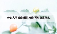 什么人不能查糖耐_糖耐可以查出什么