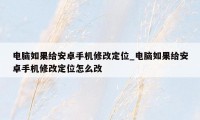 电脑如果给安卓手机修改定位_电脑如果给安卓手机修改定位怎么改