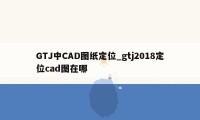 GTJ中CAD图纸定位_gtj2018定位cad图在哪