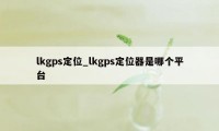 lkgps定位_lkgps定位器是哪个平台