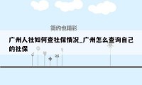 广州人社如何查社保情况_广州怎么查询自己的社保