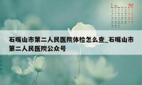 石嘴山市第二人民医院体检怎么查_石嘴山市第二人民医院公众号