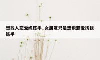 想找人恋爱练练手_女朋友只是想谈恋爱找我练手