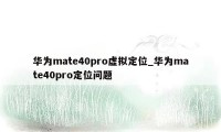 华为mate40pro虚拟定位_华为mate40pro定位问题