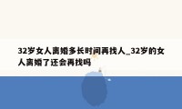 32岁女人离婚多长时间再找人_32岁的女人离婚了还会再找吗