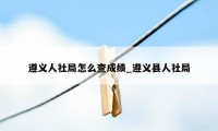 遵义人社局怎么查成绩_遵义县人社局