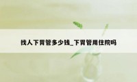 找人下胃管多少钱_下胃管用住院吗