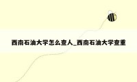 西南石油大学怎么查人_西南石油大学查重