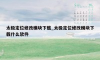 太极定位修改模块下载_太极定位修改模块下载什么软件