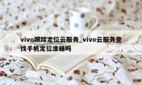 vivo跟踪定位云服务_vivo云服务查找手机定位准确吗