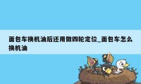 面包车换机油后还用做四轮定位_面包车怎么换机油