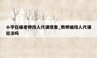 小学在编老师找人代课现象_教师编找人代课犯法吗