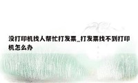 没打印机找人帮忙打发票_打发票找不到打印机怎么办