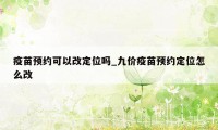 疫苗预约可以改定位吗_九价疫苗预约定位怎么改