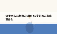 60岁男人总想找人谈话_60岁的男人喜欢聊什么