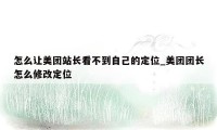 怎么让美团站长看不到自己的定位_美团团长怎么修改定位