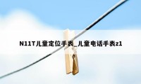 N11T儿童定位手表_儿童电话手表z1