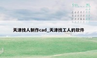 天津找人制作cad_天津找工人的软件