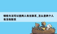 哪些方法可以查两人有无联系_怎么查两个人有没有联系