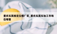 重庆石英板定位槽厂家_重庆石英石加工市场在哪里