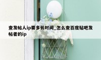 查发帖人ip要多长时间_怎么查百度贴吧发帖者的ip