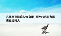 九尾查克拉鸣人vs白绝_死神vs火影九尾查克拉鸣人