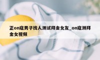 正on寇男子找人测试拜金女友_on寇测拜金女视频