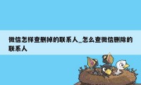 微信怎样查删掉的联系人_怎么查微信删除的联系人