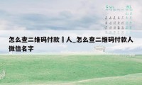 怎么查二维码付款扥人_怎么查二维码付款人微信名字