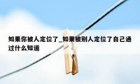 如果你被人定位了_如果被别人定位了自己通过什么知道