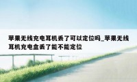 苹果无线充电耳机丢了可以定位吗_苹果无线耳机充电盒丢了能不能定位