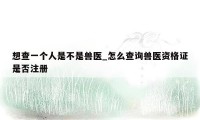 想查一个人是不是兽医_怎么查询兽医资格证是否注册