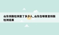 山东核酸检测查了多少人_山东在哪里查核酸检测结果