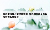 失恋女孩找人安慰微信群_失恋的女孩子怎么安慰怎么撩妹子