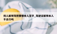 找人解锁驾照要哪些人签字_驾驶证解锁本人不去行吗