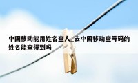 中国移动能用姓名查人_去中国移动查号码的姓名能查得到吗