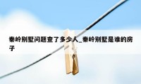 秦岭别墅问题查了多少人_秦岭别墅是谁的房子