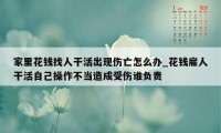 家里花钱找人干活出现伤亡怎么办_花钱雇人干活自己操作不当造成受伤谁负责