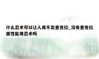 什么忍术可以让人用不出查克拉_没有查克拉属性能用忍术吗