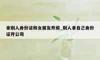 拿别人身份证和女朋友开房_别人拿自己身份证开公司