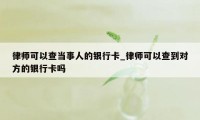 律师可以查当事人的银行卡_律师可以查到对方的银行卡吗