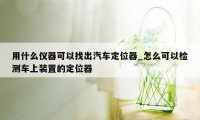 用什么仪器可以找出汽车定位器_怎么可以检测车上装置的定位器