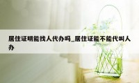 居住证明能找人代办吗_居住证能不能代叫人办