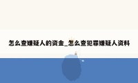 怎么查嫌疑人的资金_怎么查犯罪嫌疑人资料