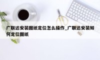 广联达安装图纸定位怎么操作_广联达安装如何定位图纸