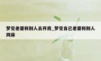 梦见老婆和别人去开房_梦见自已老婆和别人同床