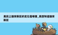 美团上雄安新区的定位是哪里_我想知道雄安新区