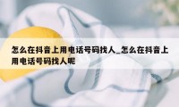 怎么在抖音上用电话号码找人_怎么在抖音上用电话号码找人呢