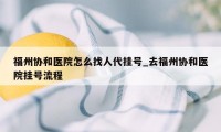 福州协和医院怎么找人代挂号_去福州协和医院挂号流程