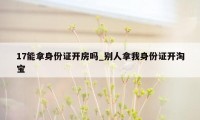 17能拿身份证开房吗_别人拿我身份证开淘宝